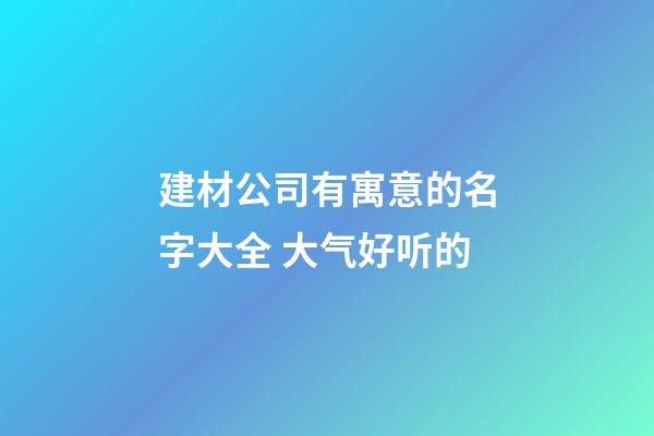 建材公司有寓意的名字大全 大气好听的-第1张-公司起名-玄机派